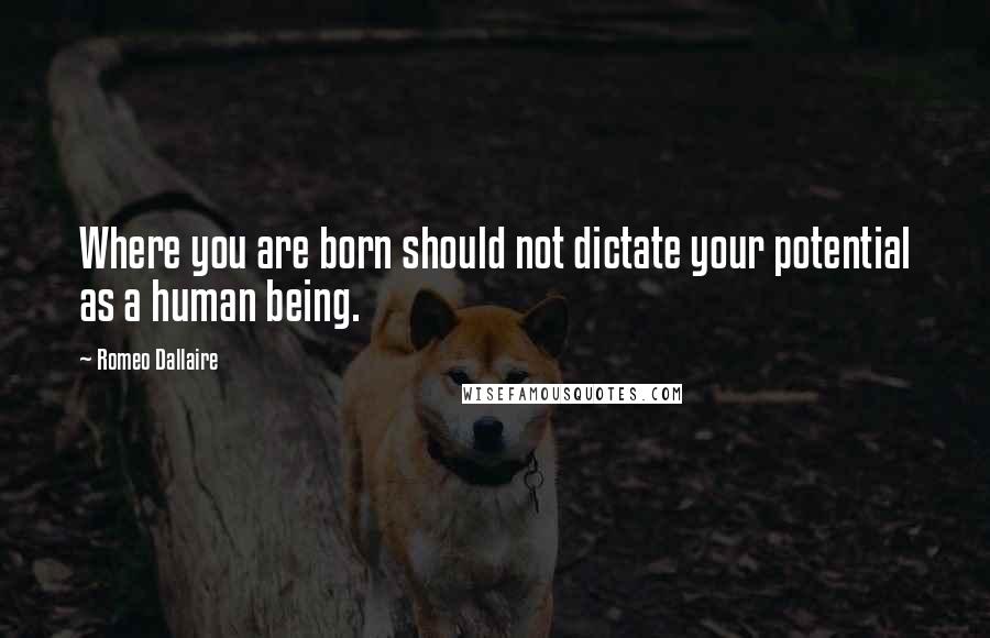 Romeo Dallaire Quotes: Where you are born should not dictate your potential as a human being.