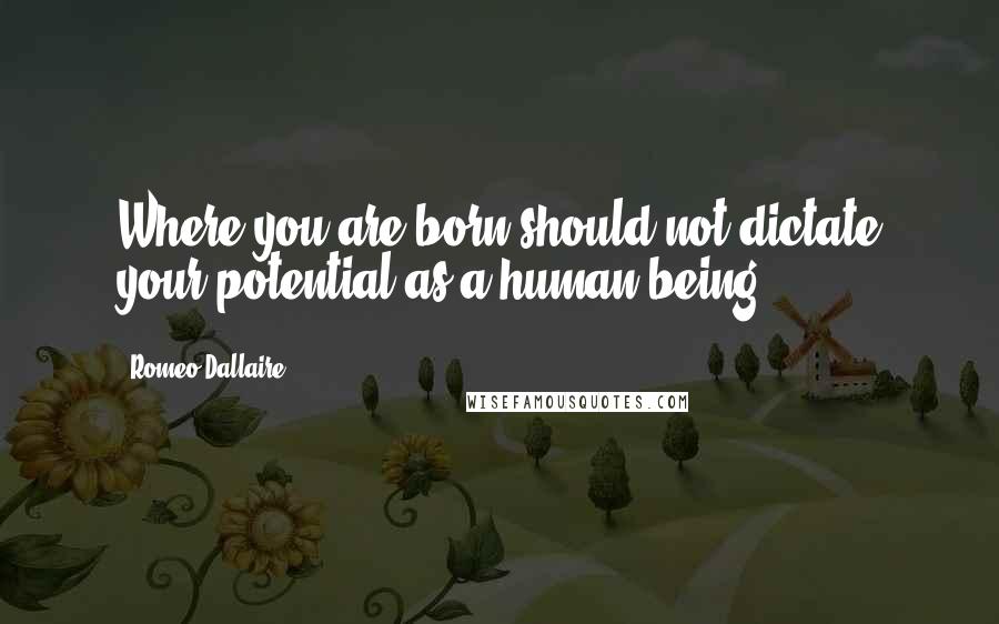 Romeo Dallaire Quotes: Where you are born should not dictate your potential as a human being.