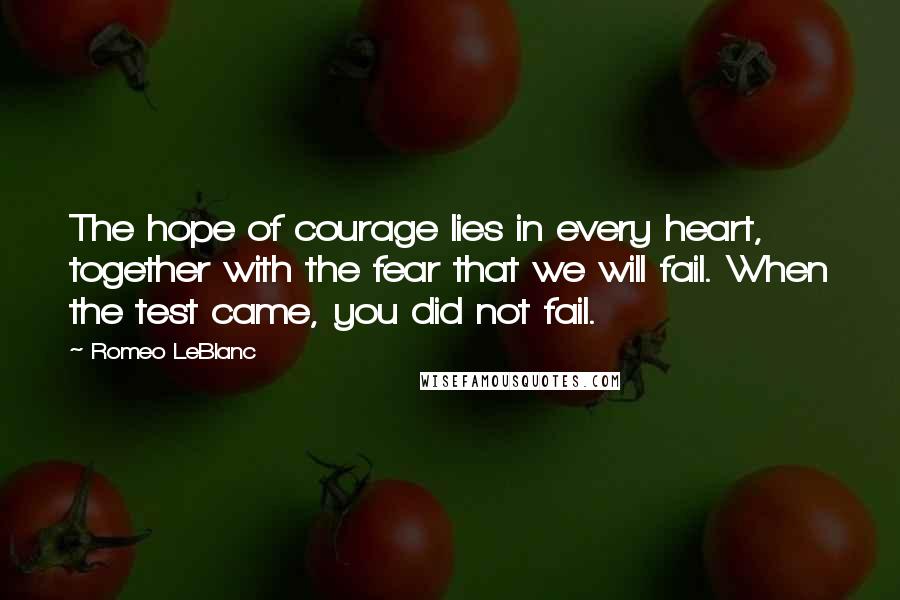 Romeo LeBlanc Quotes: The hope of courage lies in every heart, together with the fear that we will fail. When the test came, you did not fail.