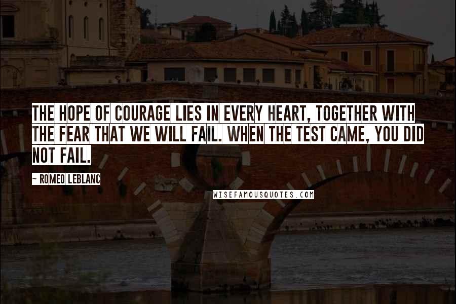 Romeo LeBlanc Quotes: The hope of courage lies in every heart, together with the fear that we will fail. When the test came, you did not fail.