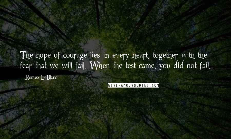 Romeo LeBlanc Quotes: The hope of courage lies in every heart, together with the fear that we will fail. When the test came, you did not fail.