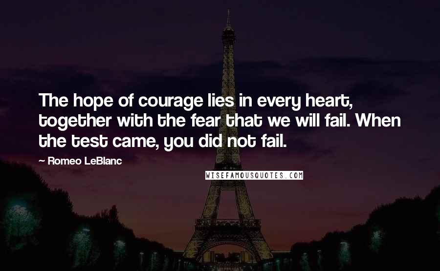 Romeo LeBlanc Quotes: The hope of courage lies in every heart, together with the fear that we will fail. When the test came, you did not fail.