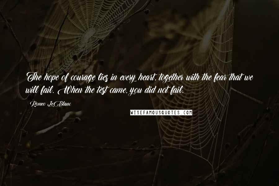 Romeo LeBlanc Quotes: The hope of courage lies in every heart, together with the fear that we will fail. When the test came, you did not fail.