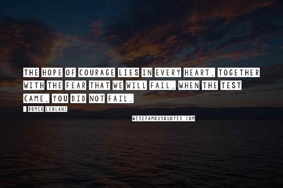 Romeo LeBlanc Quotes: The hope of courage lies in every heart, together with the fear that we will fail. When the test came, you did not fail.