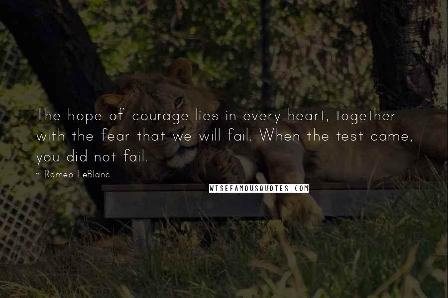 Romeo LeBlanc Quotes: The hope of courage lies in every heart, together with the fear that we will fail. When the test came, you did not fail.