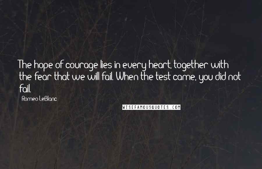 Romeo LeBlanc Quotes: The hope of courage lies in every heart, together with the fear that we will fail. When the test came, you did not fail.