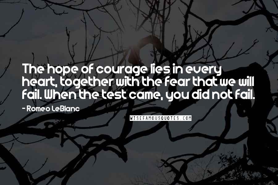 Romeo LeBlanc Quotes: The hope of courage lies in every heart, together with the fear that we will fail. When the test came, you did not fail.