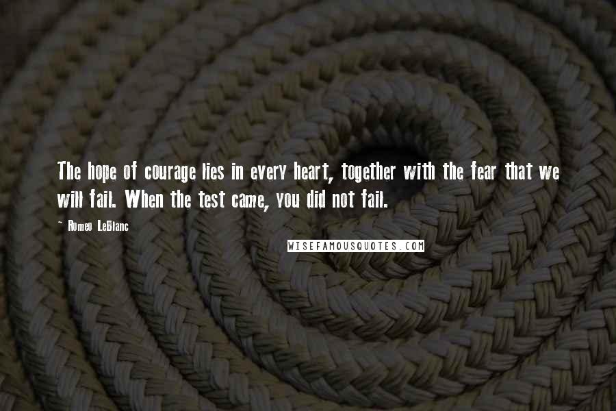 Romeo LeBlanc Quotes: The hope of courage lies in every heart, together with the fear that we will fail. When the test came, you did not fail.