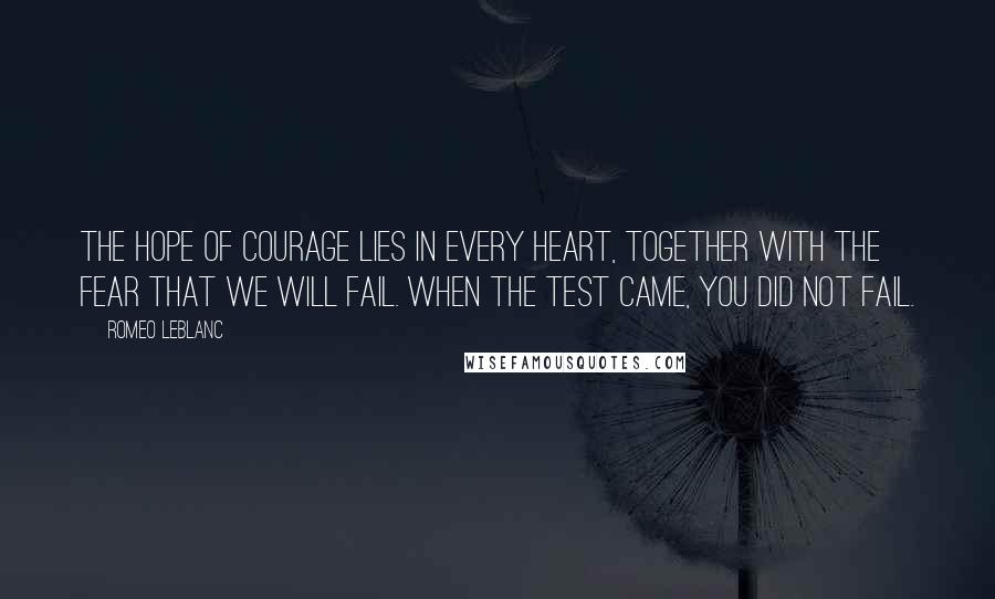 Romeo LeBlanc Quotes: The hope of courage lies in every heart, together with the fear that we will fail. When the test came, you did not fail.