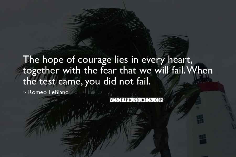 Romeo LeBlanc Quotes: The hope of courage lies in every heart, together with the fear that we will fail. When the test came, you did not fail.