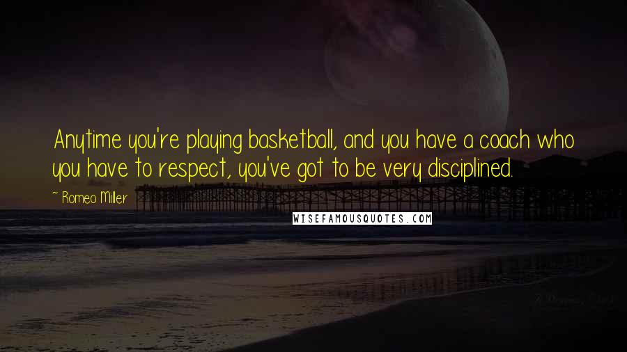 Romeo Miller Quotes: Anytime you're playing basketball, and you have a coach who you have to respect, you've got to be very disciplined.