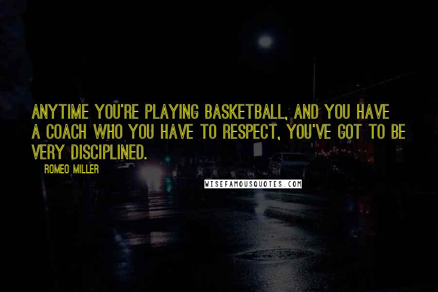 Romeo Miller Quotes: Anytime you're playing basketball, and you have a coach who you have to respect, you've got to be very disciplined.