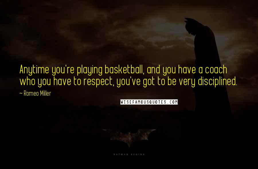 Romeo Miller Quotes: Anytime you're playing basketball, and you have a coach who you have to respect, you've got to be very disciplined.