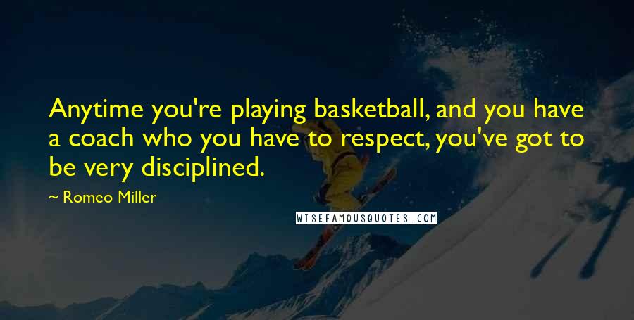 Romeo Miller Quotes: Anytime you're playing basketball, and you have a coach who you have to respect, you've got to be very disciplined.