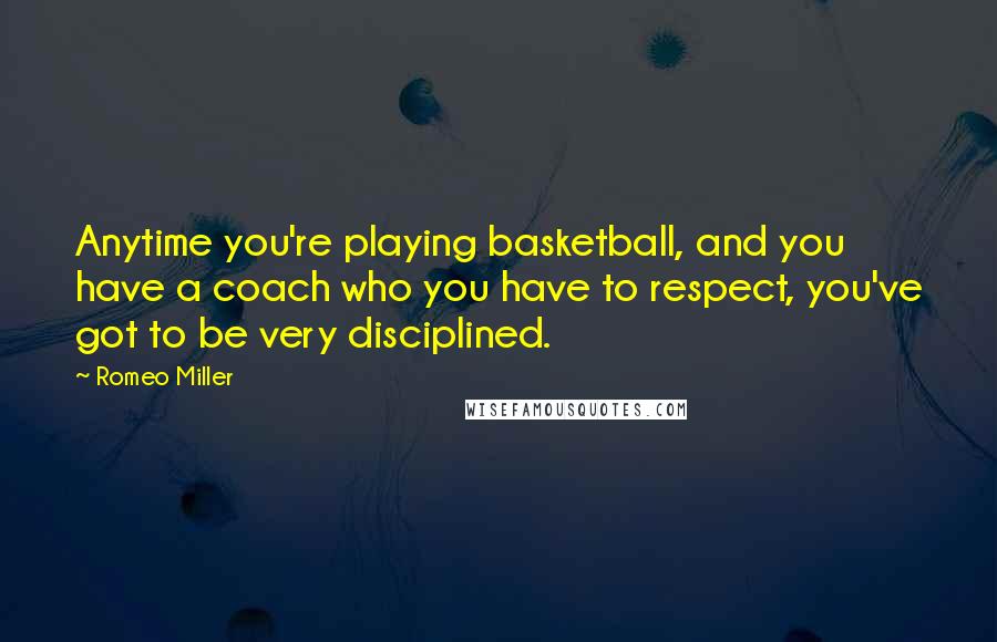 Romeo Miller Quotes: Anytime you're playing basketball, and you have a coach who you have to respect, you've got to be very disciplined.