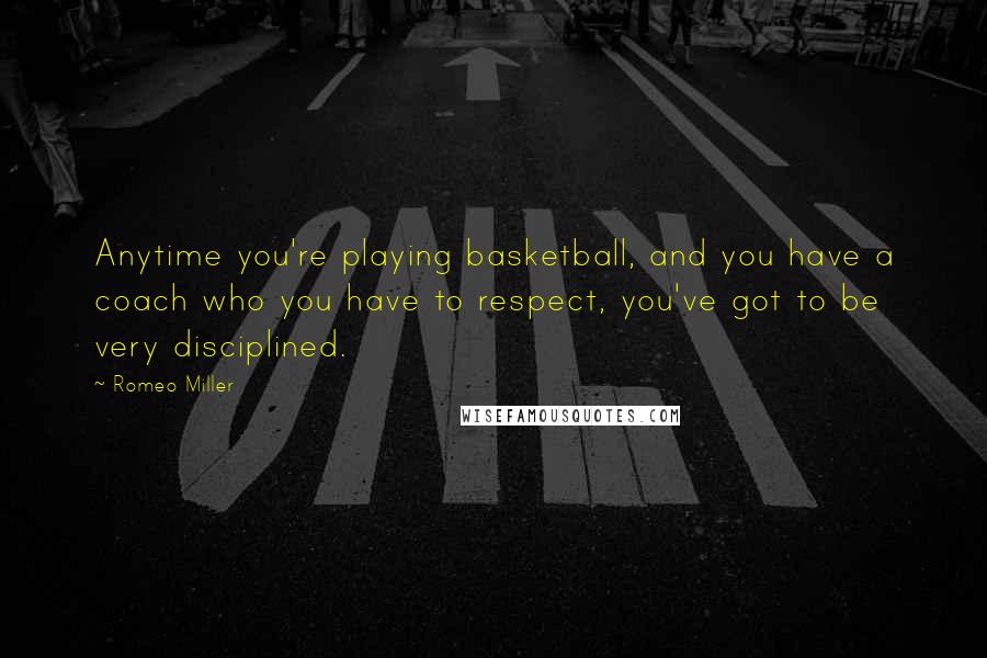 Romeo Miller Quotes: Anytime you're playing basketball, and you have a coach who you have to respect, you've got to be very disciplined.