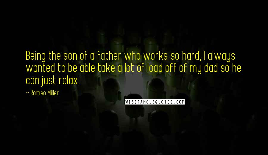 Romeo Miller Quotes: Being the son of a father who works so hard, I always wanted to be able take a lot of load off of my dad so he can just relax.