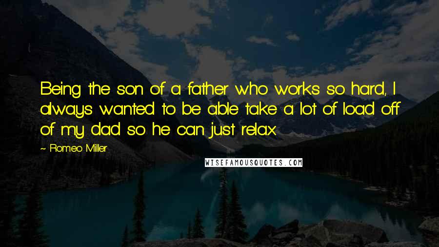 Romeo Miller Quotes: Being the son of a father who works so hard, I always wanted to be able take a lot of load off of my dad so he can just relax.
