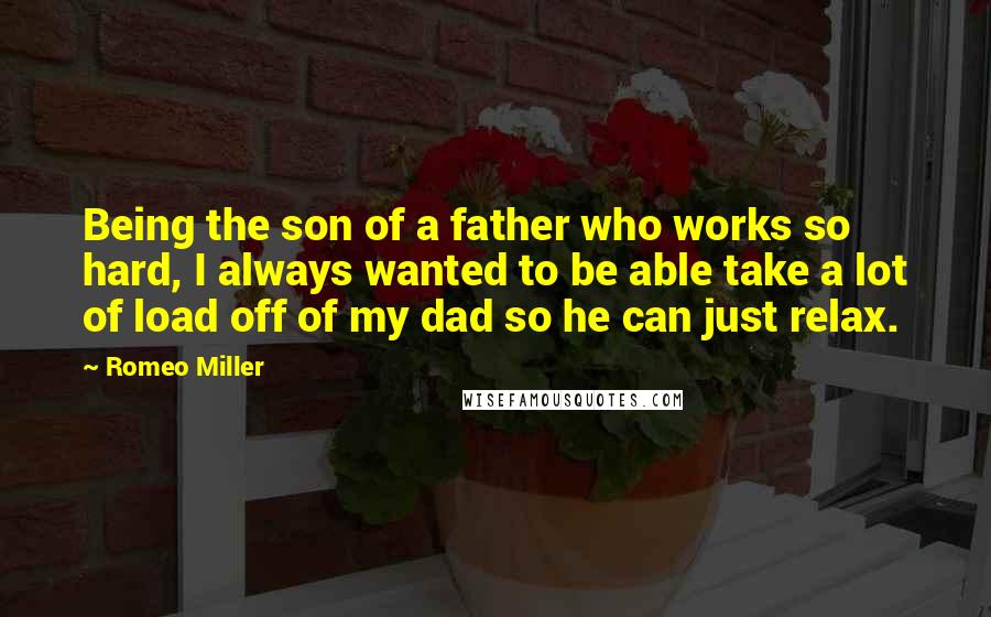 Romeo Miller Quotes: Being the son of a father who works so hard, I always wanted to be able take a lot of load off of my dad so he can just relax.