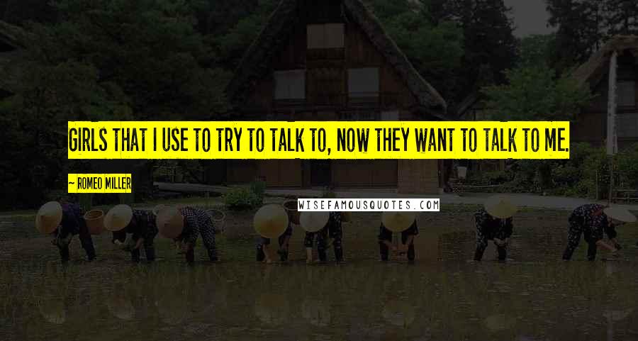 Romeo Miller Quotes: Girls that I use to try to talk to, now they want to talk to me.