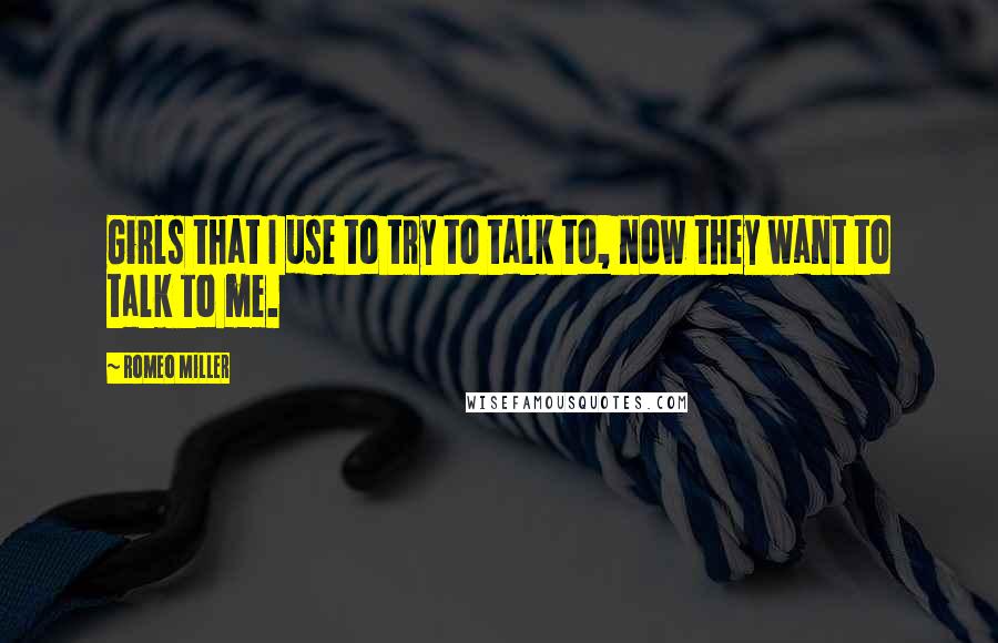Romeo Miller Quotes: Girls that I use to try to talk to, now they want to talk to me.