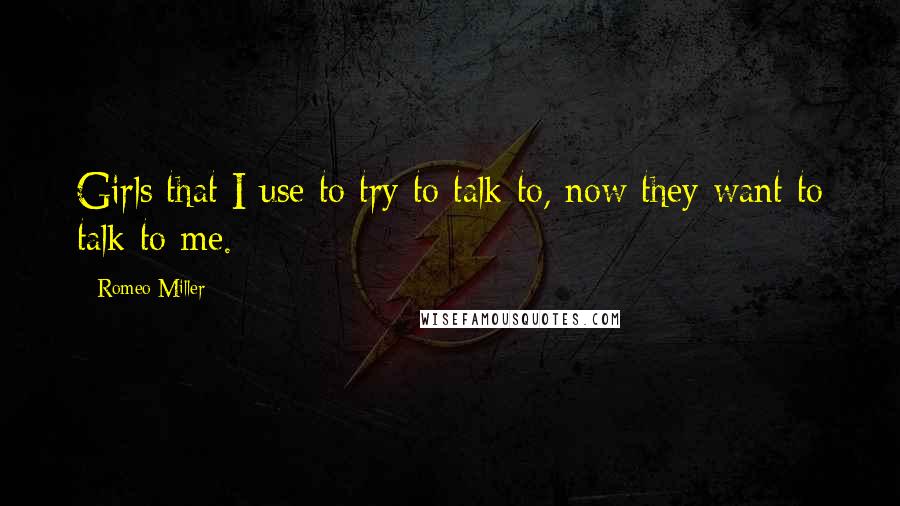 Romeo Miller Quotes: Girls that I use to try to talk to, now they want to talk to me.