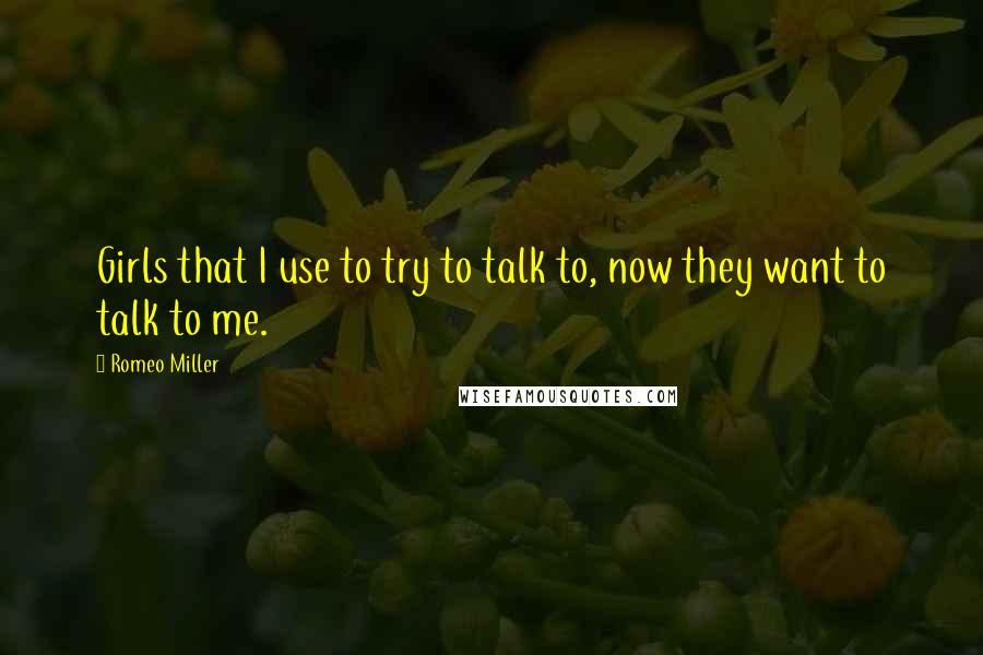 Romeo Miller Quotes: Girls that I use to try to talk to, now they want to talk to me.