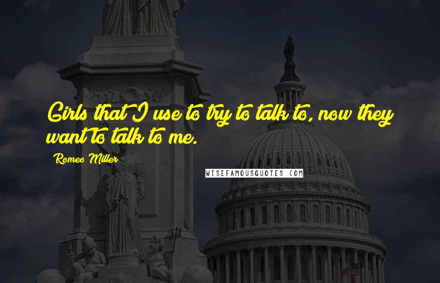 Romeo Miller Quotes: Girls that I use to try to talk to, now they want to talk to me.