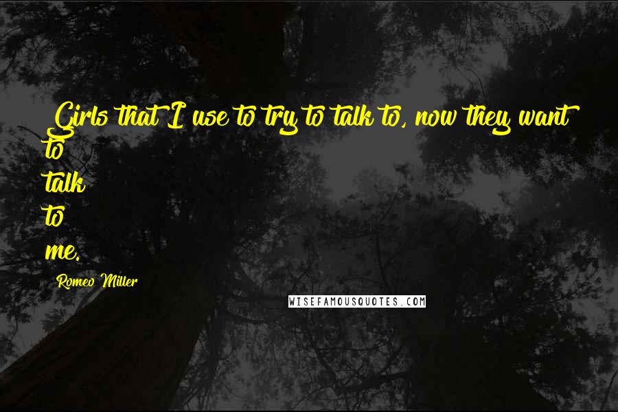Romeo Miller Quotes: Girls that I use to try to talk to, now they want to talk to me.
