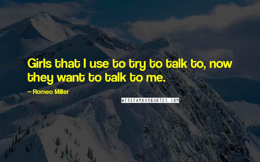 Romeo Miller Quotes: Girls that I use to try to talk to, now they want to talk to me.