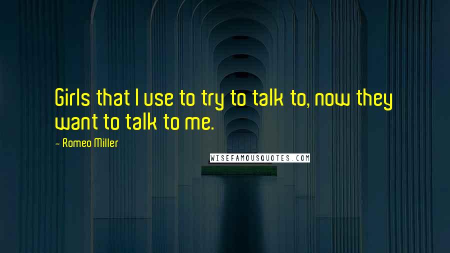 Romeo Miller Quotes: Girls that I use to try to talk to, now they want to talk to me.