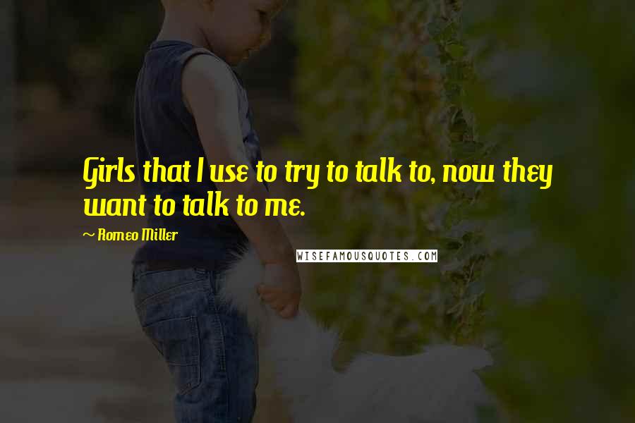 Romeo Miller Quotes: Girls that I use to try to talk to, now they want to talk to me.