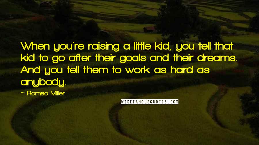 Romeo Miller Quotes: When you're raising a little kid, you tell that kid to go after their goals and their dreams. And you tell them to work as hard as anybody.