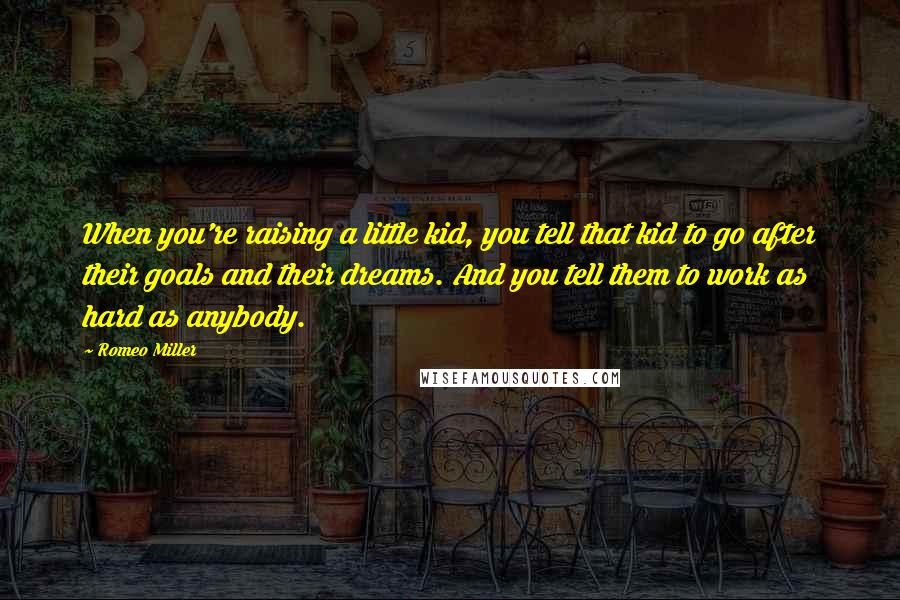 Romeo Miller Quotes: When you're raising a little kid, you tell that kid to go after their goals and their dreams. And you tell them to work as hard as anybody.