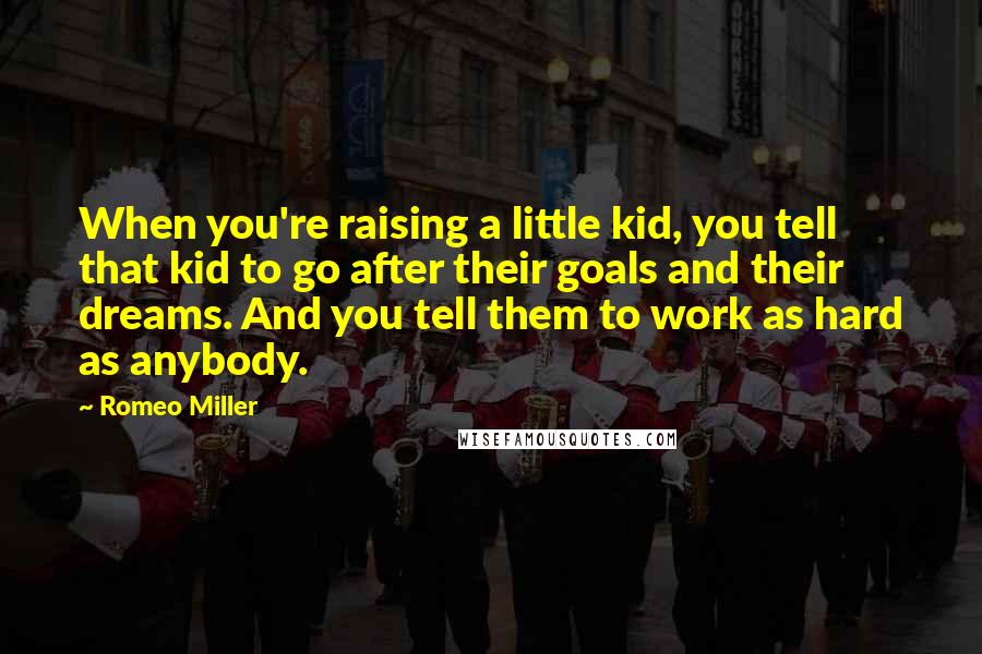 Romeo Miller Quotes: When you're raising a little kid, you tell that kid to go after their goals and their dreams. And you tell them to work as hard as anybody.