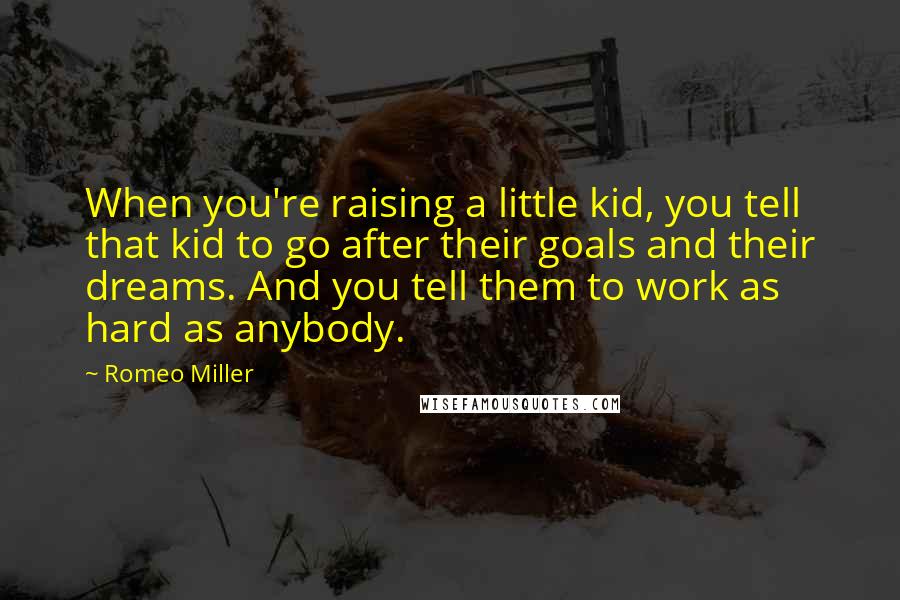 Romeo Miller Quotes: When you're raising a little kid, you tell that kid to go after their goals and their dreams. And you tell them to work as hard as anybody.