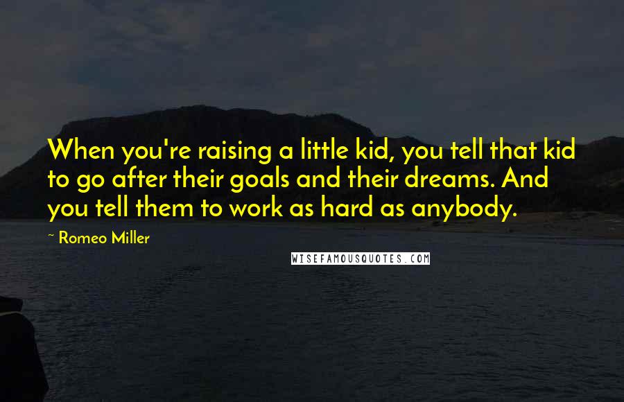 Romeo Miller Quotes: When you're raising a little kid, you tell that kid to go after their goals and their dreams. And you tell them to work as hard as anybody.