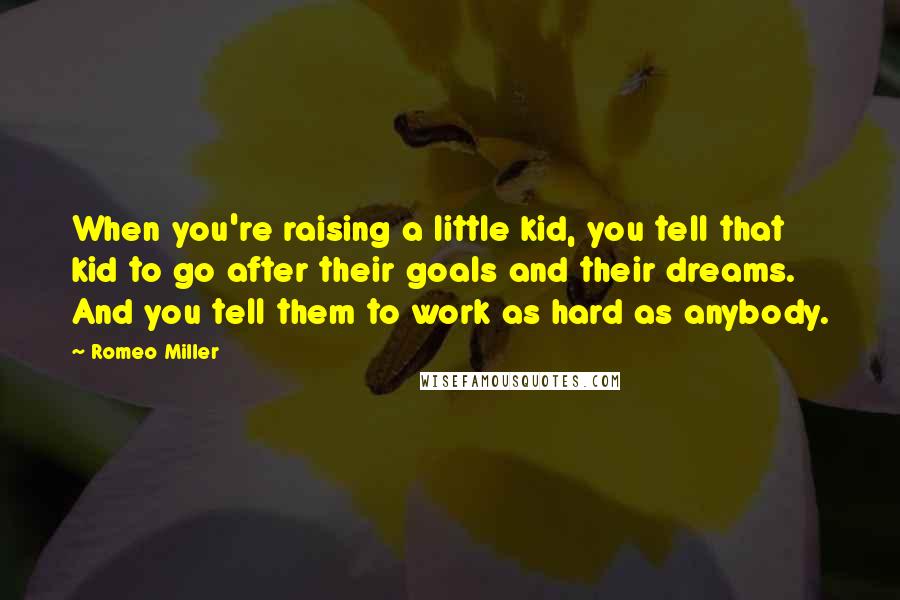 Romeo Miller Quotes: When you're raising a little kid, you tell that kid to go after their goals and their dreams. And you tell them to work as hard as anybody.