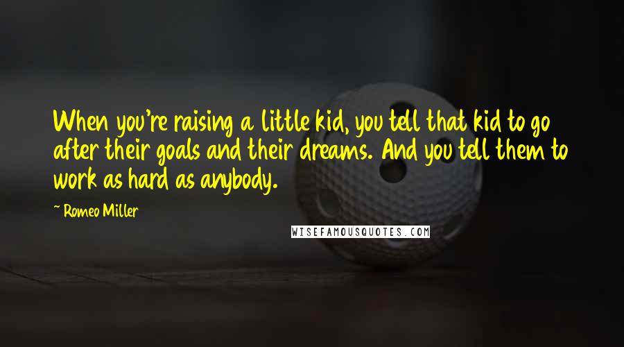 Romeo Miller Quotes: When you're raising a little kid, you tell that kid to go after their goals and their dreams. And you tell them to work as hard as anybody.