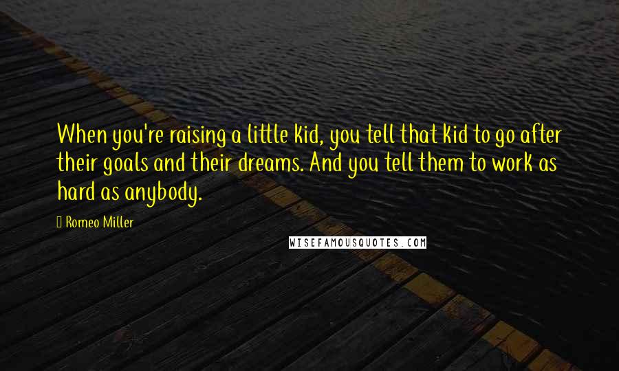 Romeo Miller Quotes: When you're raising a little kid, you tell that kid to go after their goals and their dreams. And you tell them to work as hard as anybody.