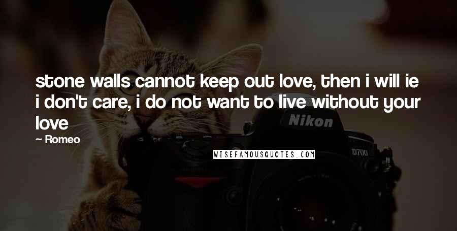 Romeo Quotes: stone walls cannot keep out love, then i will ie i don't care, i do not want to live without your love