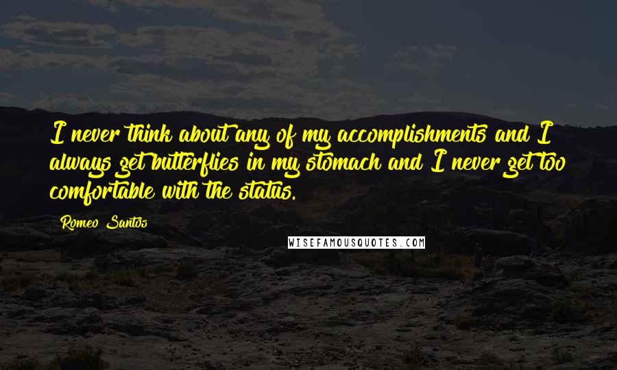 Romeo Santos Quotes: I never think about any of my accomplishments and I always get butterflies in my stomach and I never get too comfortable with the status.