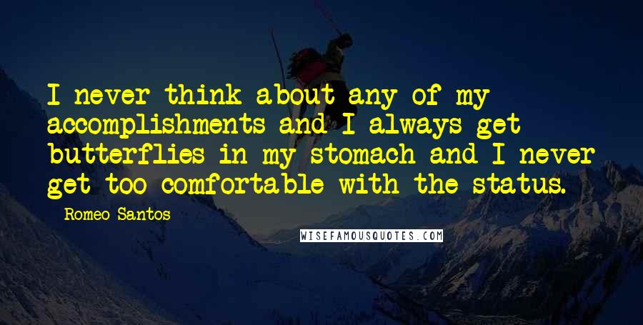 Romeo Santos Quotes: I never think about any of my accomplishments and I always get butterflies in my stomach and I never get too comfortable with the status.