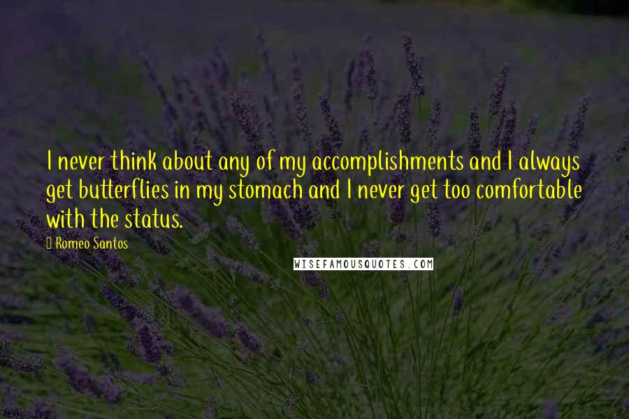 Romeo Santos Quotes: I never think about any of my accomplishments and I always get butterflies in my stomach and I never get too comfortable with the status.
