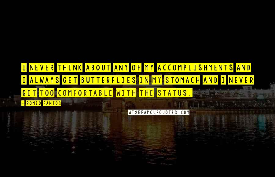 Romeo Santos Quotes: I never think about any of my accomplishments and I always get butterflies in my stomach and I never get too comfortable with the status.