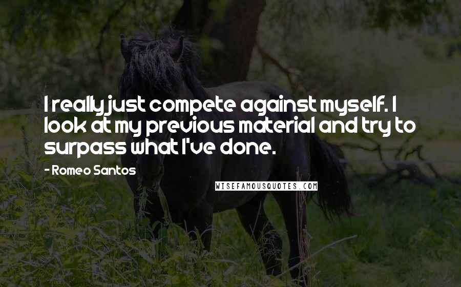 Romeo Santos Quotes: I really just compete against myself. I look at my previous material and try to surpass what I've done.