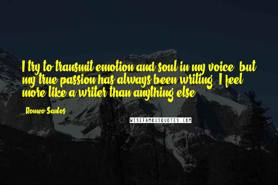 Romeo Santos Quotes: I try to transmit emotion and soul in my voice, but my true passion has always been writing. I feel more like a writer than anything else.