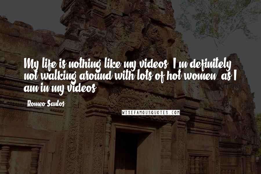 Romeo Santos Quotes: My life is nothing like my videos. I'm definitely not walking around with lots of hot women, as I am in my videos.