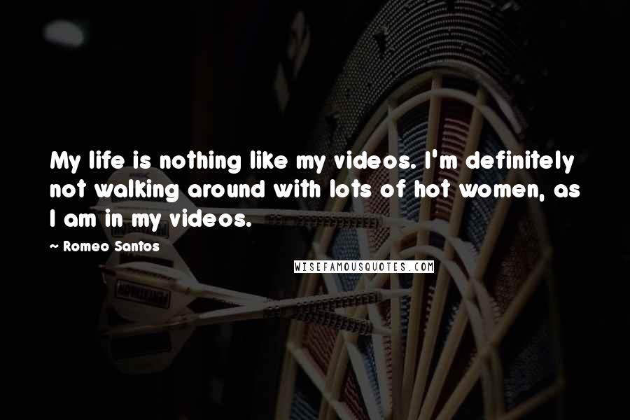 Romeo Santos Quotes: My life is nothing like my videos. I'm definitely not walking around with lots of hot women, as I am in my videos.