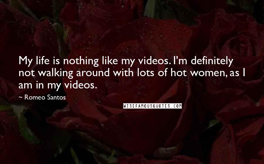 Romeo Santos Quotes: My life is nothing like my videos. I'm definitely not walking around with lots of hot women, as I am in my videos.